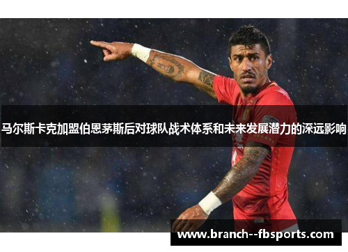 马尔斯卡克加盟伯恩茅斯后对球队战术体系和未来发展潜力的深远影响